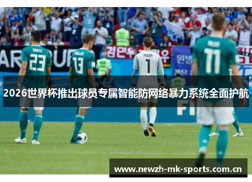 2026世界杯推出球员专属智能防网络暴力系统全面护航 2026世界杯推出球员专属智能防网络暴力系统全面护航