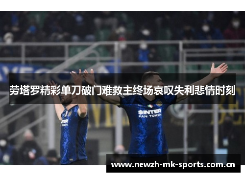 劳塔罗精彩单刀破门难救主终场哀叹失利悲情时刻 劳塔罗精彩单刀破门难救主终场哀叹失利悲情时刻