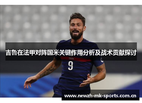 吉鲁在法甲对阵国米关键作用分析及战术贡献探讨 吉鲁在法甲对阵国米关键作用分析及战术贡献探讨